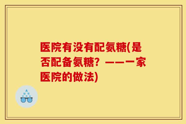 医院有没有配氨糖(是否配备氨糖?——一家医院的做法)-第1张图片-关节骑士 医院有没有配氨糖(是否配备氨糖?——一家医院的做法)-第1张图片-关节骑士