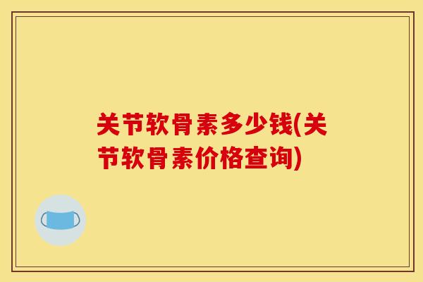 关节软骨素多少钱(关节软骨素价格查询)