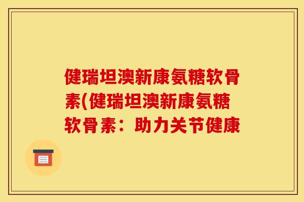 健瑞坦澳新康氨糖软骨素(健瑞坦澳新康氨糖软骨素：助力关节健康