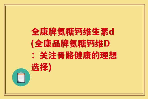 全康牌氨糖钙维生素d(全康品牌氨糖钙维D：关注骨骼健康的理想选择)