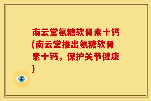 南云堂氨糖软骨素十钙(南云堂推出氨糖软骨素十钙，保护关节健康)