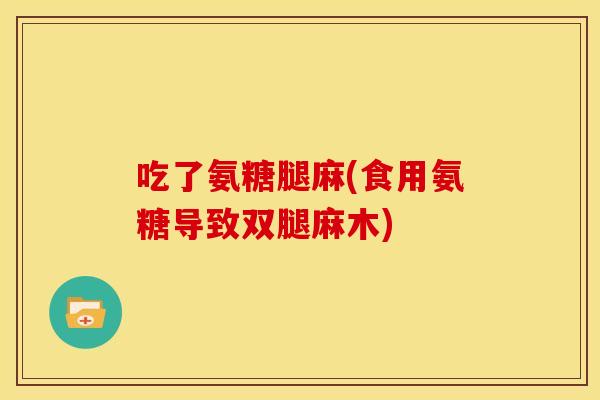 吃了氨糖腿麻(食用氨糖导致双腿麻木)