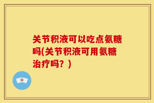 关节积液可以吃点氨糖吗(关节积液可用氨糖治疗吗？)