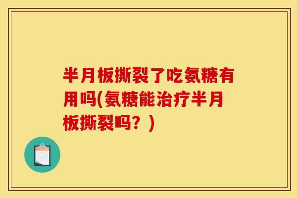 半月板撕裂了吃氨糖有用吗(氨糖能治疗半月板撕裂吗？)-第1张图片-关节骑士