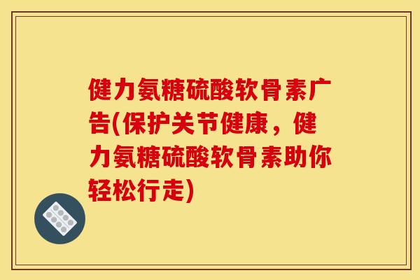 健力氨糖硫酸软骨素广告(保护关节健康，健力氨糖硫酸软骨素助你轻松行走)