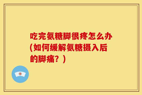 吃完氨糖脚很疼怎么办(如何缓解氨糖摄入后的脚痛？)