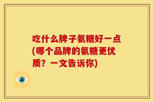吃什么牌子氨糖好一点(哪个品牌的氨糖更优质？一文告诉你)-第1张图片-关节骑士