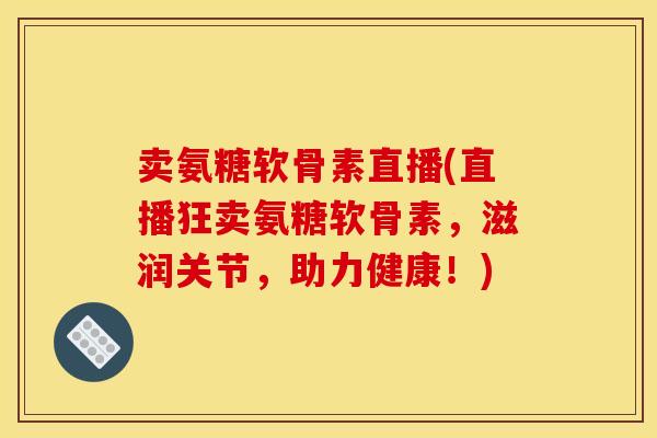 卖氨糖软骨素直播(直播狂卖氨糖软骨素，滋润关节，助力健康！)