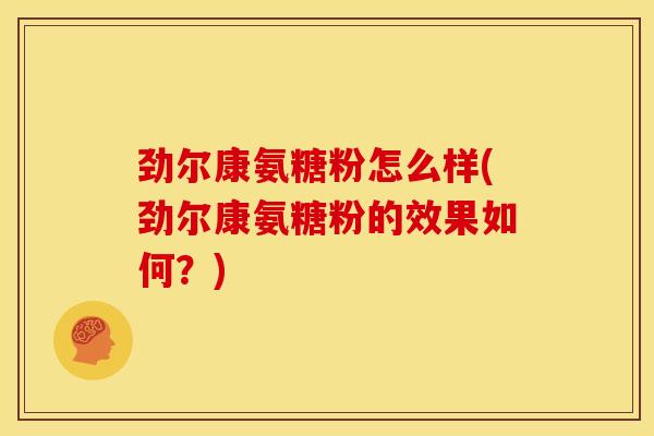 劲尔康氨糖粉怎么样(劲尔康氨糖粉的效果如何？)