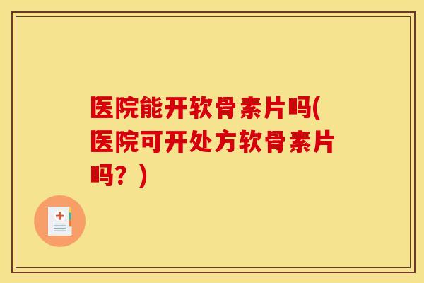 医院能开软骨素片吗(医院可开处方软骨素片吗?)-第1张图片-关节骑士 医院能开软骨素片吗(医院可开处方软骨素片吗?)-第1张图片-关节骑士