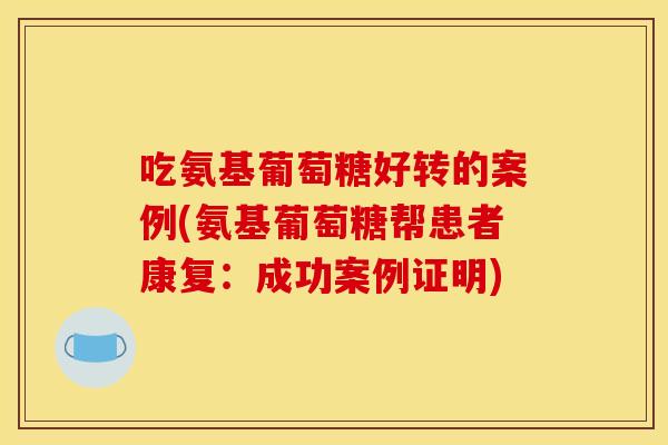 吃氨基葡萄糖好转的案例(氨基葡萄糖帮患者康复:成功案例证明)-第1张图片-关节骑士 吃氨基葡萄糖好转的案例(氨基葡萄糖帮患者康复:成功案例证明)-第1张图片-关节骑士