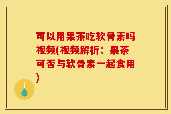 可以用果茶吃软骨素吗视频(视频解析：果茶可否与软骨素一起食用)