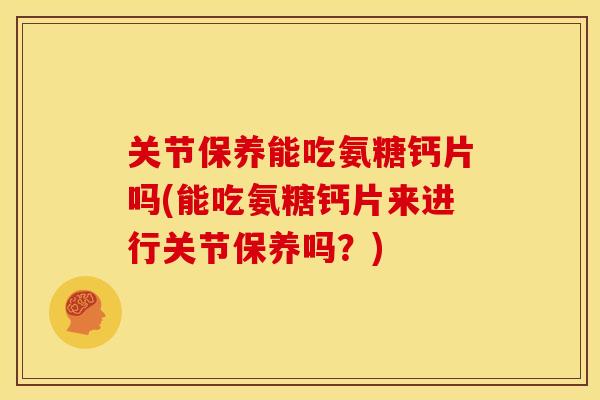 关节保养能吃氨糖钙片吗(能吃氨糖钙片来进行关节保养吗?)-第1张图片-关节骑士 关节保养能吃氨糖钙片吗(能吃氨糖钙片来进行关节保养吗?)-第1张图片-关节骑士