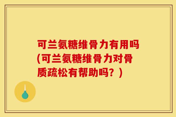 可兰氨糖维骨力有用吗(可兰氨糖维骨力对骨质疏松有帮助吗？)
