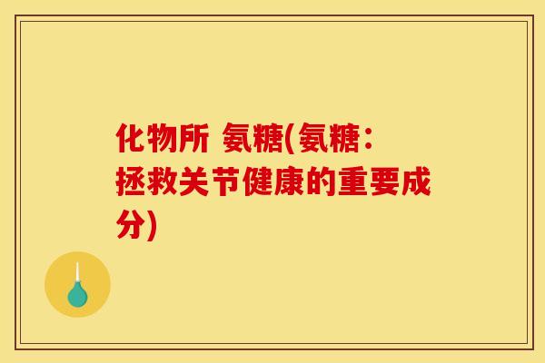 化物所 氨糖(氨糖：拯救关节健康的重要成分)-第1张图片-关节骑士