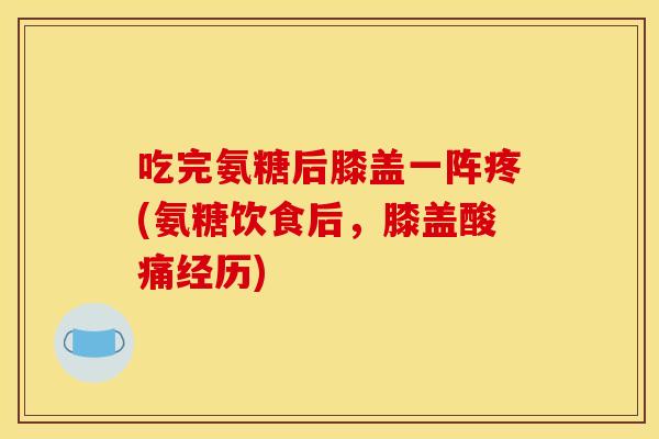 吃完氨糖后膝盖一阵疼(氨糖饮食后，膝盖酸痛经历)