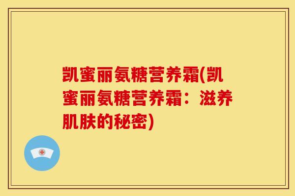 凯蜜丽氨糖营养霜(凯蜜丽氨糖营养霜:滋养肌肤的秘密)-第1张图片-关节骑士 凯蜜丽氨糖营养霜(凯蜜丽氨糖营养霜:滋养肌肤的秘密)-第1张图片-关节骑士