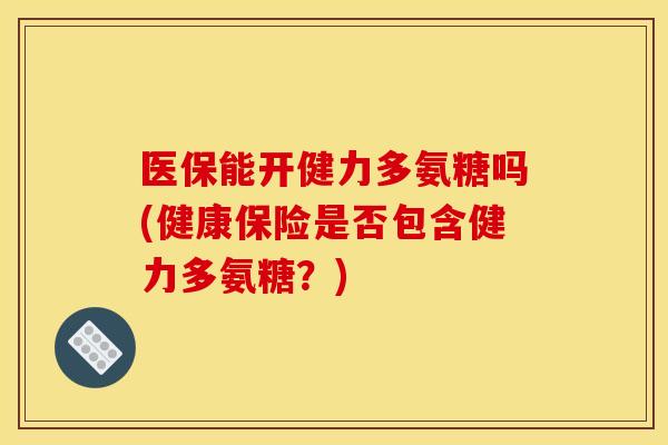 医保能开健力多氨糖吗(健康保险是否包含健力多氨糖？)