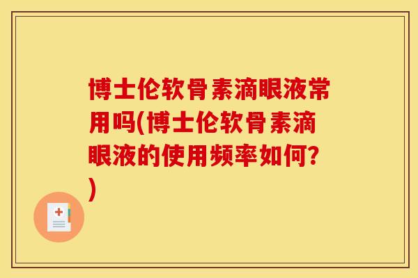 博士伦软骨素滴眼液常用吗(博士伦软骨素滴眼液的使用频率如何？)-第1张图片-关节骑士