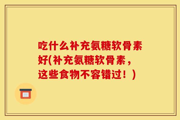 吃什么补充氨糖软骨素好(补充氨糖软骨素，这些食物不容错过！)-第1张图片-关节骑士