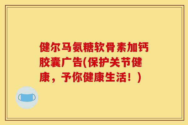 健尔马氨糖软骨素加钙胶囊广告(保护关节健康，予你健康生活！)