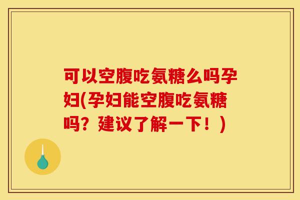 可以空腹吃氨糖么吗孕妇(孕妇能空腹吃氨糖吗？建议了解一下！)