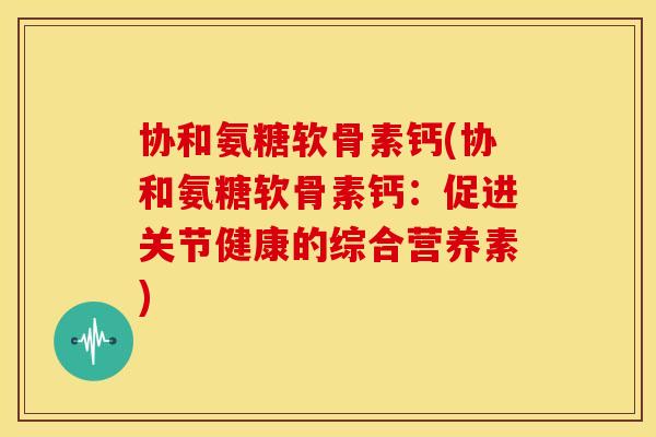 协和氨糖软骨素钙(协和氨糖软骨素钙：促进关节健康的综合营养素)