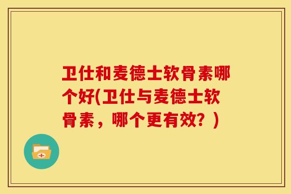卫仕和麦德士软骨素哪个好(卫仕与麦德士软骨素，哪个更有效？)