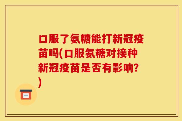 口服了氨糖能打新冠疫苗吗(口服氨糖对接种新冠疫苗是否有影响?)-第1张图片-关节骑士 口服了氨糖能打新冠疫苗吗(口服氨糖对接种新冠疫苗是否有影响?)-第1张图片-关节骑士