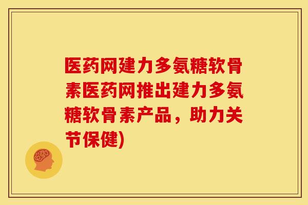 医药网建力多氨糖软骨素医药网推出建力多氨糖软骨素产品，助力关节保健)