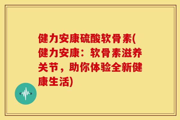 健力安康硫酸软骨素(健力安康:软骨素滋养关节,助你体验全新健康生活)-第1张图片-关节骑士 健力安康硫酸软骨素(健力安康:软骨素滋养关节,助你体验全新健康生活)-第1张图片-关节骑士
