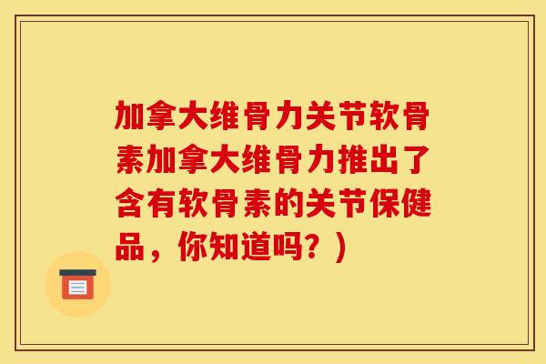 加拿大维骨力关节软骨素加拿大维骨力推出了含有软骨素的关节保健品，你知道吗？)