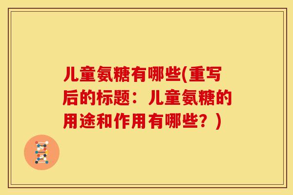 儿童氨糖有哪些(重写后的标题：儿童氨糖的用途和作用有哪些？)