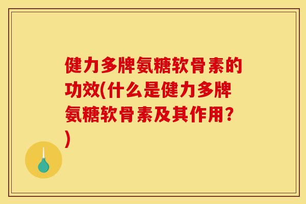 健力多牌氨糖软骨素的功效(什么是健力多牌氨糖软骨素及其作用？)