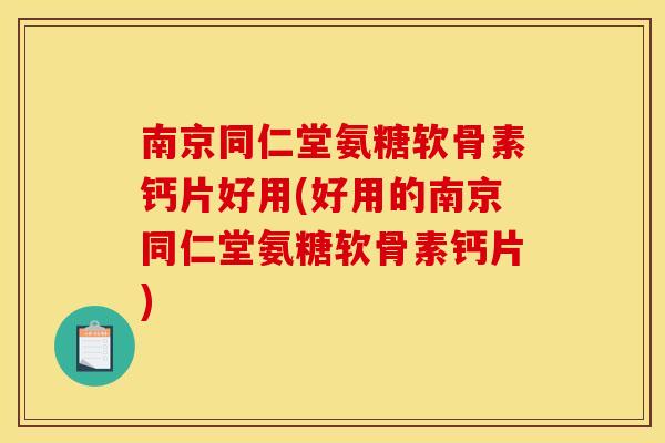 南京同仁堂氨糖软骨素钙片好用(好用的南京同仁堂氨糖软骨素钙片)