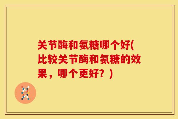 关节酶和氨糖哪个好(比较关节酶和氨糖的效果,哪个更好?)-第1张图片-关节骑士 关节酶和氨糖哪个好(比较关节酶和氨糖的效果,哪个更好?)-第1张图片-关节骑士