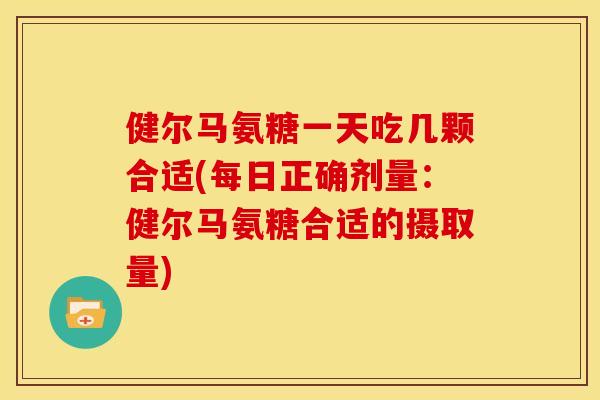 健尔马氨糖一天吃几颗合适(每日正确剂量：健尔马氨糖合适的摄取量)