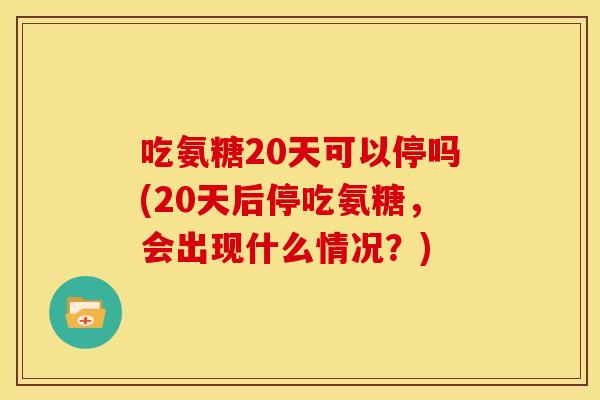 吃氨糖20天可以停吗(20天后停吃氨糖，会出现什么情况？)