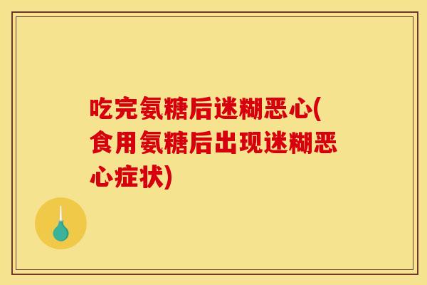 吃完氨糖后迷糊恶心(食用氨糖后出现迷糊恶心症状)-第1张图片-关节骑士 吃完氨糖后迷糊恶心(食用氨糖后出现迷糊恶心症状)-第1张图片-关节骑士
