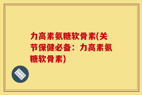 力高素氨糖软骨素(关节保健必备:力高素氨糖软骨素)-第1张图片-关节骑士 力高素氨糖软骨素(关节保健必备:力高素氨糖软骨素)-第1张图片-关节骑士