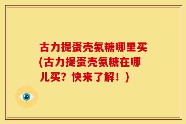 古力提蛋壳氨糖哪里买(古力提蛋壳氨糖在哪儿买？快来了解！)