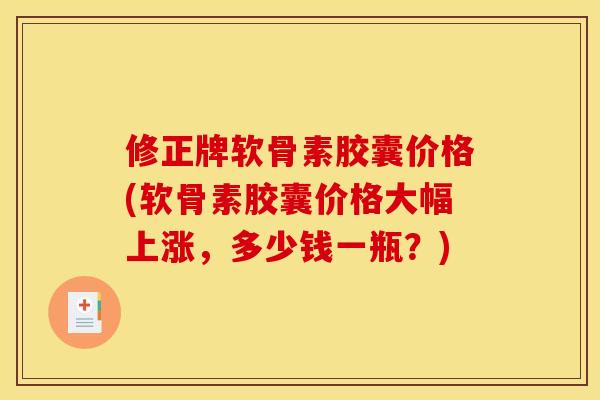 修正牌软骨素胶囊价格(软骨素胶囊价格大幅上涨，多少钱一瓶？)