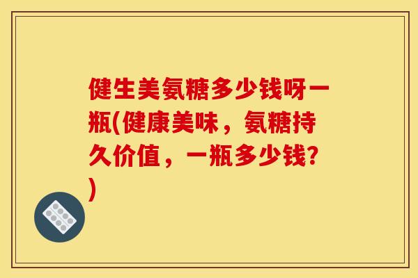 健生美氨糖多少钱呀一瓶(健康美味，氨糖持久价值，一瓶多少钱？)