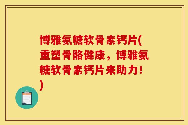 博雅氨糖软骨素钙片(重塑骨骼健康，博雅氨糖软骨素钙片来助力！)
