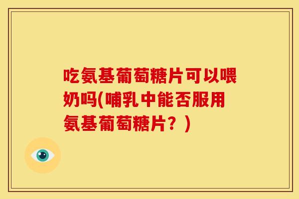吃氨基葡萄糖片可以喂奶吗(哺乳中能否服用氨基葡萄糖片？)-第1张图片-关节骑士