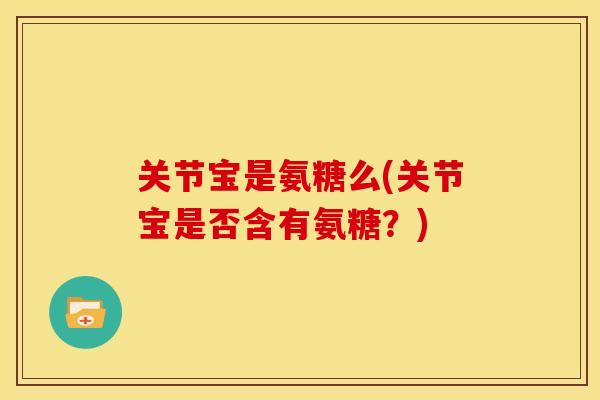 关节宝是氨糖么(关节宝是否含有氨糖？)