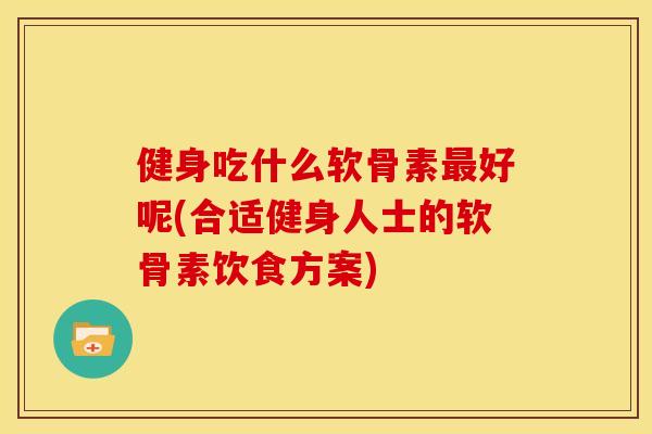健身吃什么软骨素最好呢(合适健身人士的软骨素饮食方案)