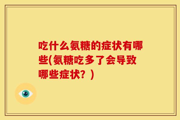 吃什么氨糖的症状有哪些(氨糖吃多了会导致哪些症状？)