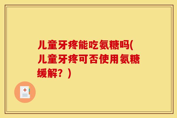 儿童牙疼能吃氨糖吗(儿童牙疼可否使用氨糖缓解？)
