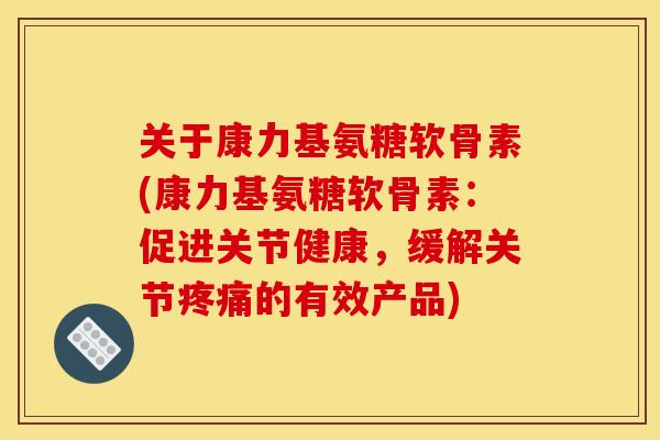 关于康力基氨糖软骨素(康力基氨糖软骨素:促进关节健康,缓解关节疼痛的有效产品)-第1张图片-关节骑士 关于康力基氨糖软骨素(康力基氨糖软骨素:促进关节健康,缓解关节疼痛的有效产品)-第1张图片-关节骑士
